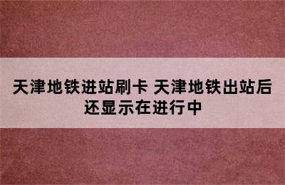 天津地铁进站刷卡 天津地铁出站后还显示在进行中